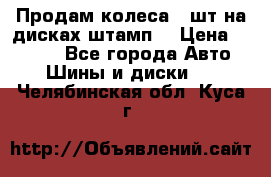 Продам колеса 4 шт на дисках штамп. › Цена ­ 4 000 - Все города Авто » Шины и диски   . Челябинская обл.,Куса г.